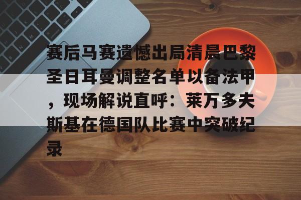 开云中国-赛后马赛遗憾出局清晨巴黎圣日耳曼调整名单以备法甲，现场解说直呼：莱万多夫斯基在德国队比赛中突破纪录